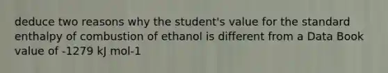 deduce two reasons why the student's value for the standard enthalpy of combustion of ethanol is different from a Data Book value of -1279 kJ mol-1