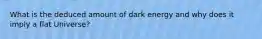 What is the deduced amount of dark energy and why does it imply a flat Universe?