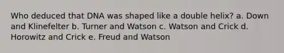 Who deduced that DNA was shaped like a double helix? a. Down and Klinefelter b. Turner and Watson c. Watson and Crick d. Horowitz and Crick e. Freud and Watson