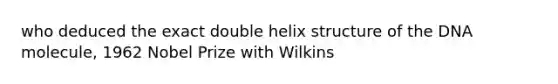 who deduced the exact double helix structure of the DNA molecule, 1962 Nobel Prize with Wilkins