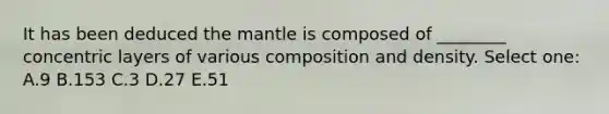 It has been deduced the mantle is composed of ________ concentric layers of various composition and density. Select one: A.9 B.153 C.3 D.27 E.51