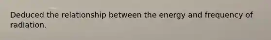 Deduced the relationship between the energy and frequency of radiation.