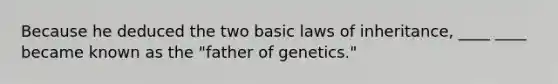 Because he deduced the two basic laws of inheritance, ____ ____ became known as the "father of genetics."