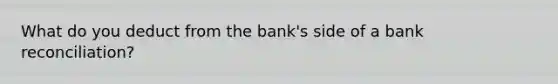 What do you deduct from the bank's side of a <a href='https://www.questionai.com/knowledge/kZ6GRlcQH1-bank-reconciliation' class='anchor-knowledge'>bank reconciliation</a>?