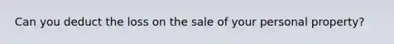 Can you deduct the loss on the sale of your personal property?