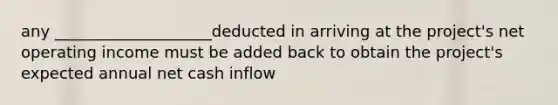 any ____________________deducted in arriving at the project's net operating income must be added back to obtain the project's expected annual net cash inflow