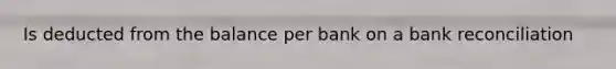 Is deducted from the balance per bank on a bank reconciliation