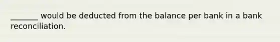 _______ would be deducted from the balance per bank in a bank reconciliation.