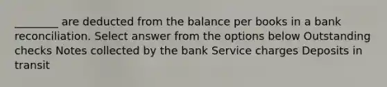 ________ are deducted from the balance per books in a <a href='https://www.questionai.com/knowledge/kZ6GRlcQH1-bank-reconciliation' class='anchor-knowledge'>bank reconciliation</a>. Select answer from the options below Outstanding checks Notes collected by the bank Service charges Deposits in transit