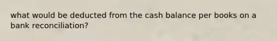 what would be deducted from the cash balance per books on a <a href='https://www.questionai.com/knowledge/kZ6GRlcQH1-bank-reconciliation' class='anchor-knowledge'>bank reconciliation</a>?