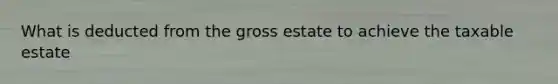 What is deducted from the gross estate to achieve the taxable estate