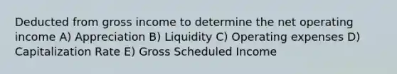 Deducted from gross income to determine the net operating income A) Appreciation B) Liquidity C) Operating expenses D) Capitalization Rate E) Gross Scheduled Income