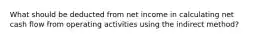 What should be deducted from net income in calculating net cash flow from operating activities using the indirect method?