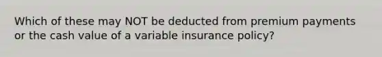 Which of these may NOT be deducted from premium payments or the cash value of a variable insurance policy?