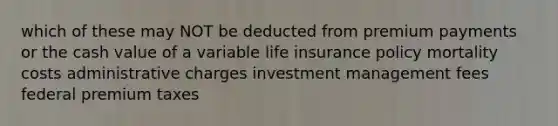 which of these may NOT be deducted from premium payments or the cash value of a variable life insurance policy mortality costs administrative charges investment management fees federal premium taxes