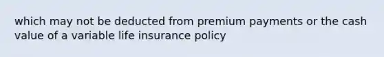 which may not be deducted from premium payments or the cash value of a variable <a href='https://www.questionai.com/knowledge/kwvuu0uLdT-life-insurance' class='anchor-knowledge'>life insurance</a> policy