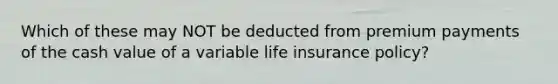 Which of these may NOT be deducted from premium payments of the cash value of a variable life insurance policy?