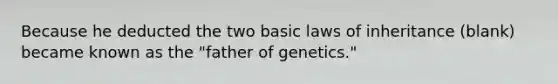 Because he deducted the two basic laws of inheritance (blank) became known as the "father of genetics."