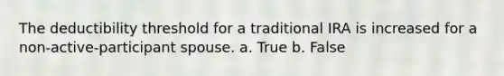 The deductibility threshold for a traditional IRA is increased for a non-active-participant spouse. a. True b. False