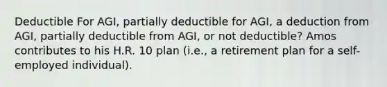 Deductible For AGI, partially deductible for AGI, a deduction from AGI, partially deductible from AGI, or not deductible? Amos contributes to his H.R. 10 plan (i.e., a retirement plan for a self-employed individual).