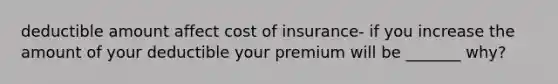 deductible amount affect cost of insurance- if you increase the amount of your deductible your premium will be _______ why?