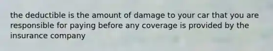 the deductible is the amount of damage to your car that you are responsible for paying before any coverage is provided by the insurance company