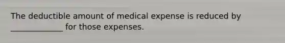 The deductible amount of medical expense is reduced by _____________ for those expenses.