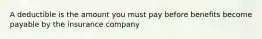 A deductible is the amount you must pay before benefits become payable by the insurance company