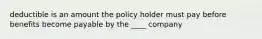 deductible is an amount the policy holder must pay before benefits become payable by the ____ company