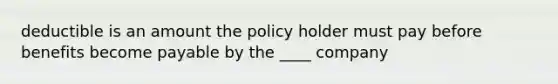 deductible is an amount the policy holder must pay before benefits become payable by the ____ company