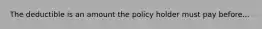 The deductible is an amount the policy holder must pay before...