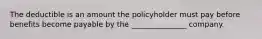 The deductible is an amount the policyholder must pay before benefits become payable by the _______________ company.