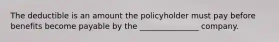 The deductible is an amount the policyholder must pay before benefits become payable by the _______________ company.