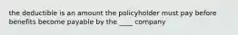 the deductible is an amount the policyholder must pay before benefits become payable by the ____ company