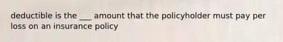 deductible is the ___ amount that the policyholder must pay per loss on an insurance policy