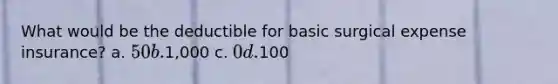 What would be the deductible for basic surgical expense insurance? a. 50 b.1,000 c. 0 d.100