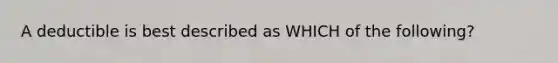 A deductible is best described as WHICH of the following?