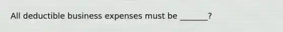 All deductible business expenses must be _______?