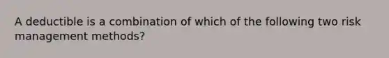 A deductible is a combination of which of the following two risk management methods?