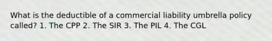 What is the deductible of a commercial liability umbrella policy called? 1. The CPP 2. The SIR 3. The PIL 4. The CGL