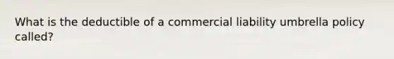 What is the deductible of a commercial liability umbrella policy called?