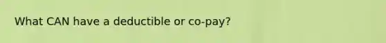 What CAN have a deductible or co-pay?