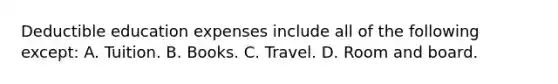 Deductible education expenses include all of the following except: A. Tuition. B. Books. C. Travel. D. Room and board.