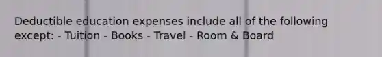 Deductible education expenses include all of the following except: - Tuition - Books - Travel - Room & Board