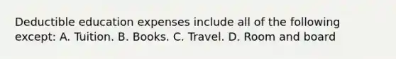 Deductible education expenses include all of the following except: A. Tuition. B. Books. C. Travel. D. Room and board