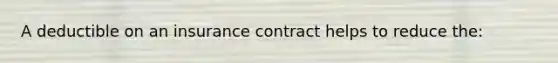 A deductible on an insurance contract helps to reduce the: