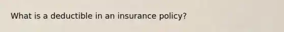 What is a deductible in an insurance policy?