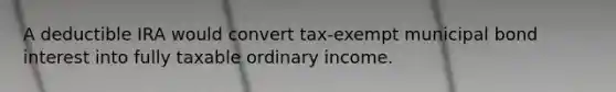 A deductible IRA would convert tax-exempt municipal bond interest into fully taxable ordinary income.