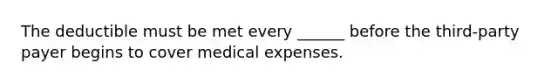 The deductible must be met every ______ before the third-party payer begins to cover medical expenses.