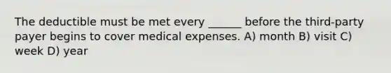 The deductible must be met every ______ before the third-party payer begins to cover medical expenses. A) month B) visit C) week D) year